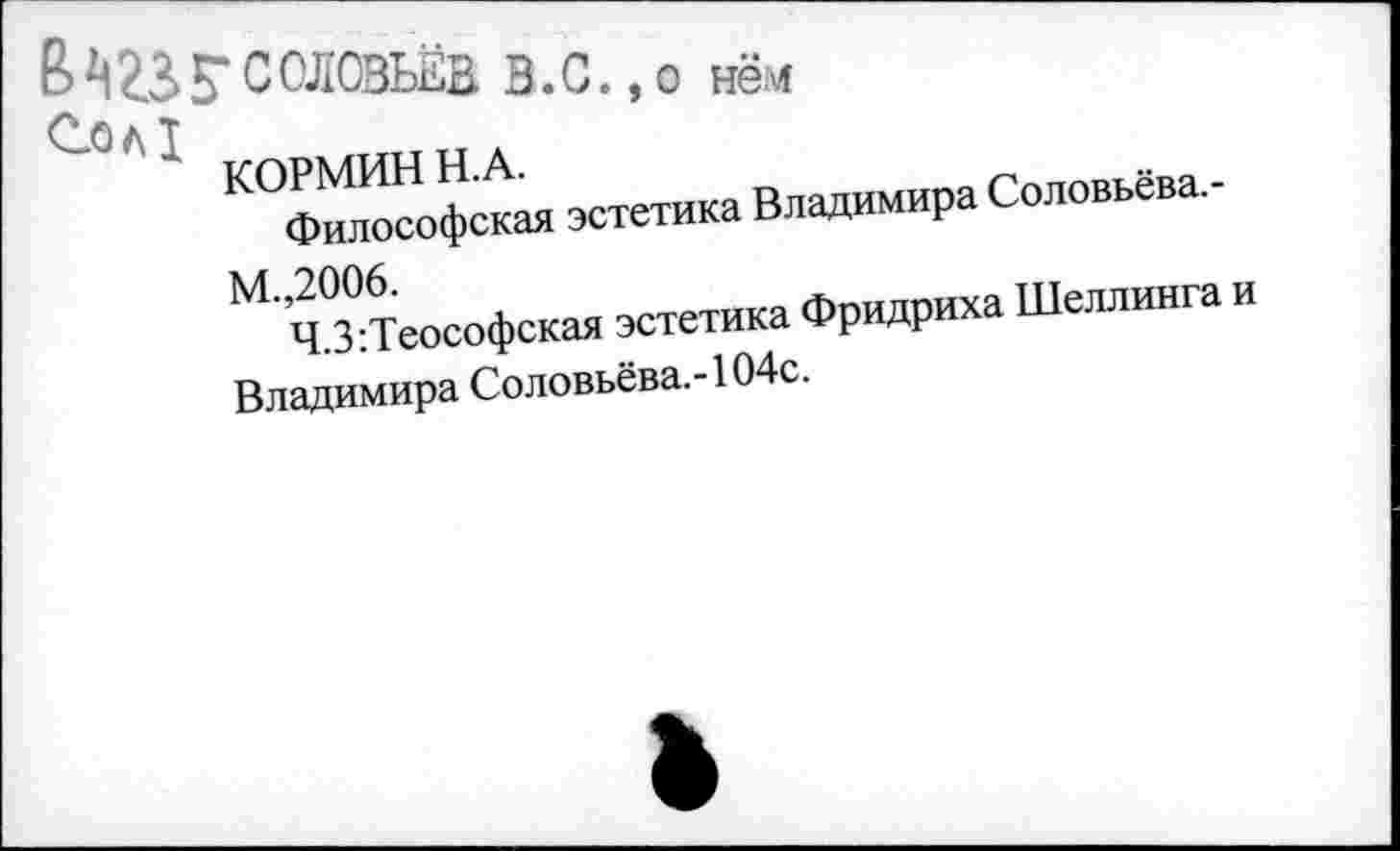 ﻿В 23 Г СОЛОВЬЁВ В.С.,о нём
1 КОфи “софская эстетика Владимира Соловьёла,-М' ИЛ-Теософская эстетика Фридриха Шеллинга Владимира Соловьёва.-104с.